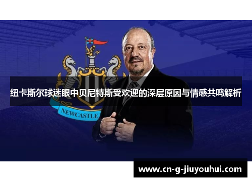 纽卡斯尔球迷眼中贝尼特斯受欢迎的深层原因与情感共鸣解析