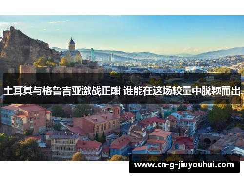 土耳其与格鲁吉亚激战正酣 谁能在这场较量中脱颖而出