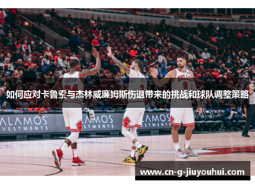 如何应对卡鲁索与杰林威廉姆斯伤退带来的挑战和球队调整策略