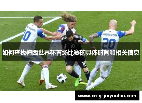 如何查找梅西世界杯首场比赛的具体时间和相关信息