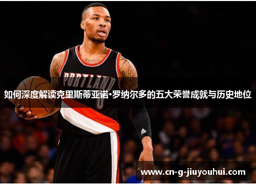 如何深度解读克里斯蒂亚诺·罗纳尔多的五大荣誉成就与历史地位