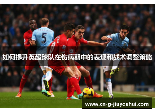 如何提升英超球队在伤病期中的表现和战术调整策略