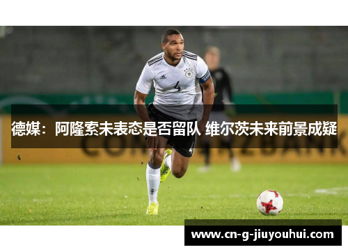 德媒:阿隆索未表态是否留队 维尔茨未来前景成疑 德媒:阿隆索未表态是否留队 维尔茨未来前景成疑