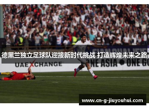 德黑兰独立足球队迎接新时代挑战 打造辉煌未来之路 德黑兰独立足球队迎接新时代挑战 打造辉煌未来之路