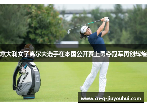 意大利女子高尔夫选手在本国公开赛上勇夺冠军再创辉煌 意大利女子高尔夫选手在本国公开赛上勇夺冠军再创辉煌