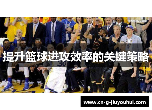 提升篮球进攻效率的关键策略 提升篮球进攻效率的关键策略