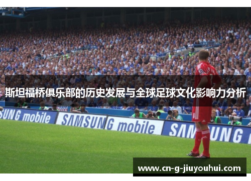 斯坦福桥俱乐部的历史发展与全球足球文化影响力分析 斯坦福桥俱乐部的历史发展与全球足球文化影响力分析