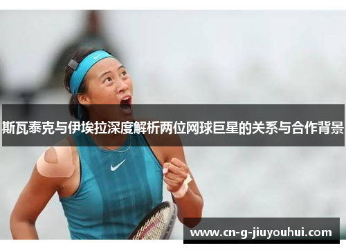 斯瓦泰克与伊埃拉深度解析两位网球巨星的关系与合作背景 斯瓦泰克与伊埃拉深度解析两位网球巨星的关系与合作背景