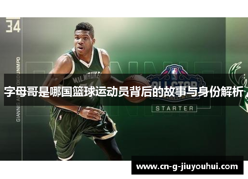 字母哥是哪国篮球运动员背后的故事与身份解析