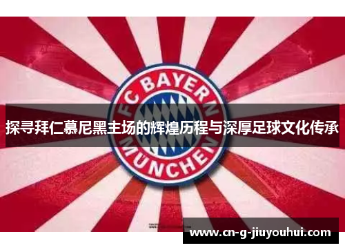 探寻拜仁慕尼黑主场的辉煌历程与深厚足球文化传承