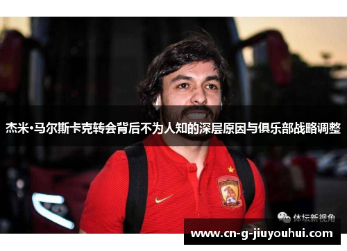 杰米·马尔斯卡克转会背后不为人知的深层原因与俱乐部战略调整 杰米·马尔斯卡克转会背后不为人知的深层原因与俱乐部战略调整