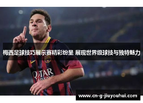 梅西足球技巧展示赛精彩纷呈 展现世界级球技与独特魅力