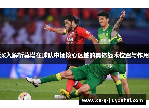 深入解析莫塔在球队中场核心区域的具体战术位置与作用 深入解析莫塔在球队中场核心区域的具体战术位置与作用
