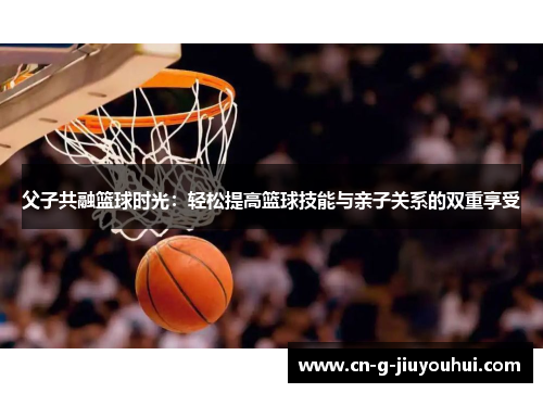 父子共融篮球时光：轻松提高篮球技能与亲子关系的双重享受