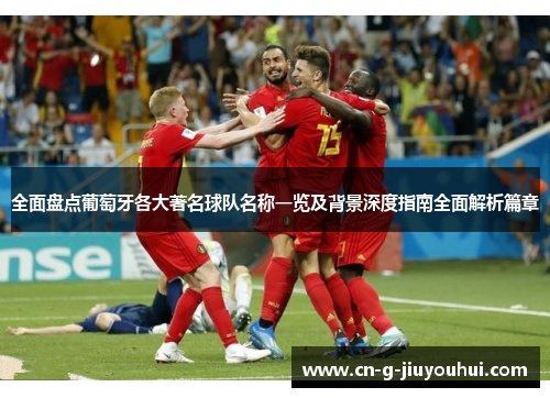 全面盘点葡萄牙各大著名球队名称一览及背景深度指南全面解析篇章 全面盘点葡萄牙各大著名球队名称一览及背景深度指南全面解析篇章