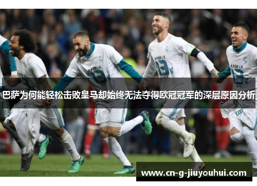 巴萨为何能轻松击败皇马却始终无法夺得欧冠冠军的深层原因分析 巴萨为何能轻松击败皇马却始终无法夺得欧冠冠军的深层原因分析