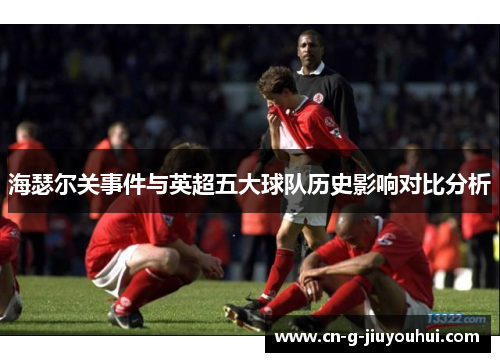 海瑟尔关事件与英超五大球队历史影响对比分析 海瑟尔关事件与英超五大球队历史影响对比分析