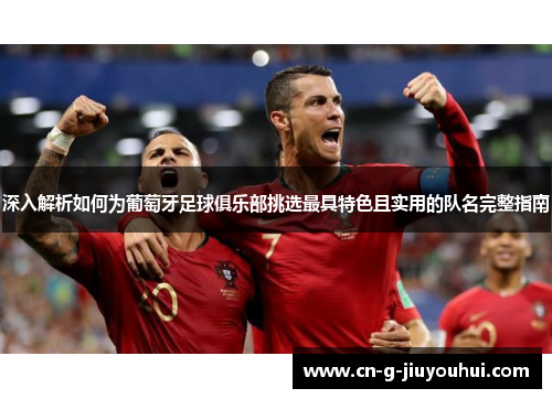 深入解析如何为葡萄牙足球俱乐部挑选最具特色且实用的队名完整指南 深入解析如何为葡萄牙足球俱乐部挑选最具特色且实用的队名完整指南
