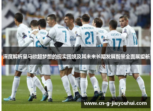 深度解析皇马欧超梦想的现实困境及其未来长期发展前景全面展望新 深度解析皇马欧超梦想的现实困境及其未来长期发展前景全面展望新