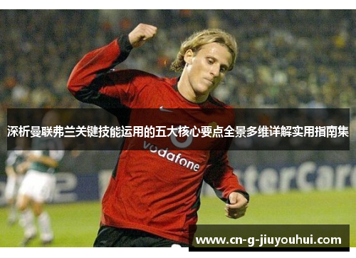 深析曼联弗兰关键技能运用的五大核心要点全景多维详解实用指南集 深析曼联弗兰关键技能运用的五大核心要点全景多维详解实用指南集