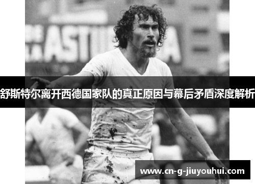 舒斯特尔离开西德国家队的真正原因与幕后矛盾深度解析 舒斯特尔离开西德国家队的真正原因与幕后矛盾深度解析