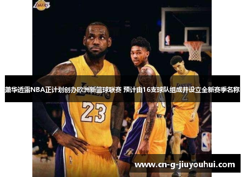 萧华透露NBA正计划创办欧洲新篮球联赛 预计由16支球队组成并设立全新赛季名称