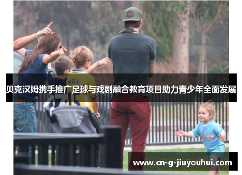 贝克汉姆携手推广足球与戏剧融合教育项目助力青少年全面发展