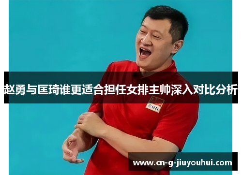 赵勇与匡琦谁更适合担任女排主帅深入对比分析