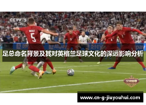 足总命名背景及其对英格兰足球文化的深远影响分析