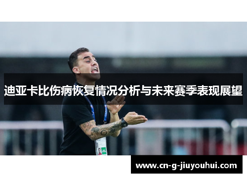 迪亚卡比伤病恢复情况分析与未来赛季表现展望 迪亚卡比伤病恢复情况分析与未来赛季表现展望