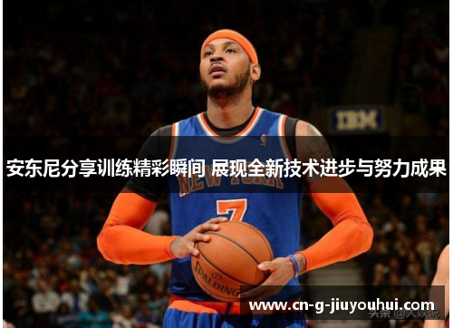 安东尼分享训练精彩瞬间 展现全新技术进步与努力成果 安东尼分享训练精彩瞬间 展现全新技术进步与努力成果