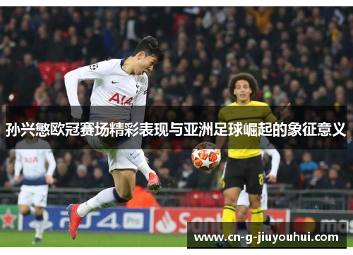 孙兴慜欧冠赛场精彩表现与亚洲足球崛起的象征意义