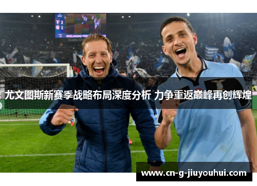 尤文图斯新赛季战略布局深度分析 力争重返巅峰再创辉煌