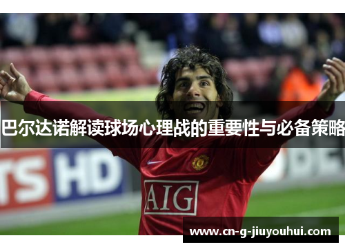 巴尔达诺解读球场心理战的重要性与必备策略 巴尔达诺解读球场心理战的重要性与必备策略