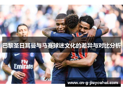 巴黎圣日耳曼与马赛球迷文化的差异与对比分析 巴黎圣日耳曼与马赛球迷文化的差异与对比分析