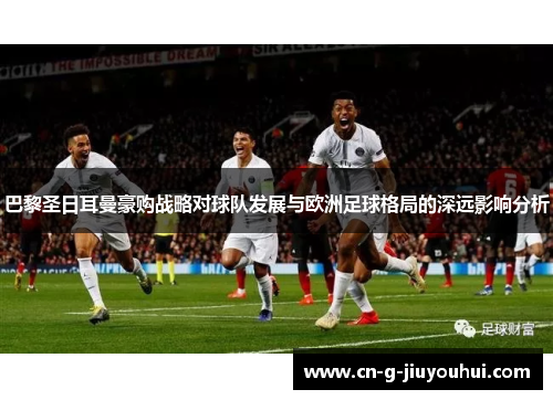 巴黎圣日耳曼豪购战略对球队发展与欧洲足球格局的深远影响分析 巴黎圣日耳曼豪购战略对球队发展与欧洲足球格局的深远影响分析