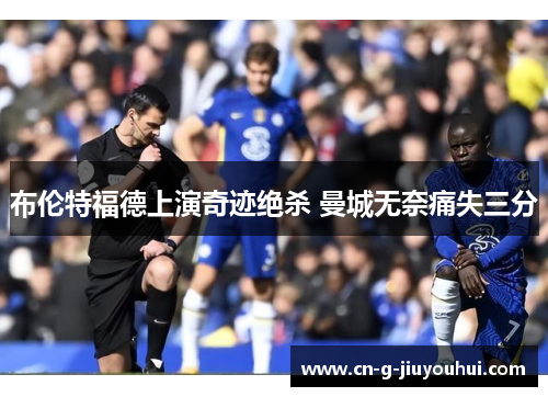 布伦特福德上演奇迹绝杀 曼城无奈痛失三分