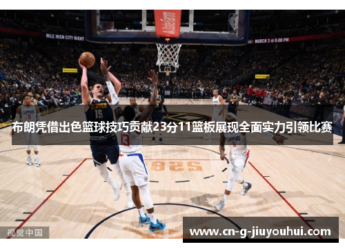 布朗凭借出色篮球技巧贡献23分11篮板展现全面实力引领比赛 布朗凭借出色篮球技巧贡献23分11篮板展现全面实力引领比赛