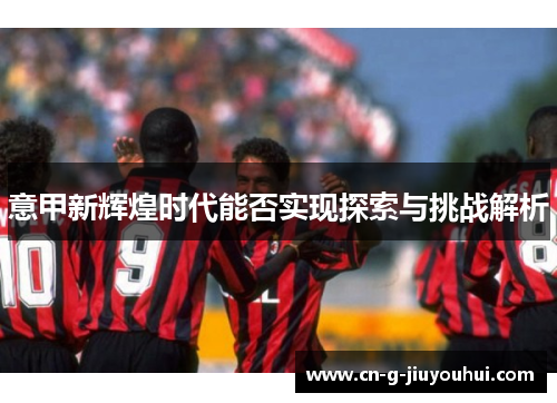 意甲新辉煌时代能否实现探索与挑战解析 意甲新辉煌时代能否实现探索与挑战解析