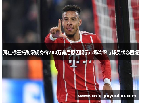 拜仁标王托利索现身价700万背后原因揭示市场冷淡与球员状态困境 拜仁标王托利索现身价700万背后原因揭示市场冷淡与球员状态困境