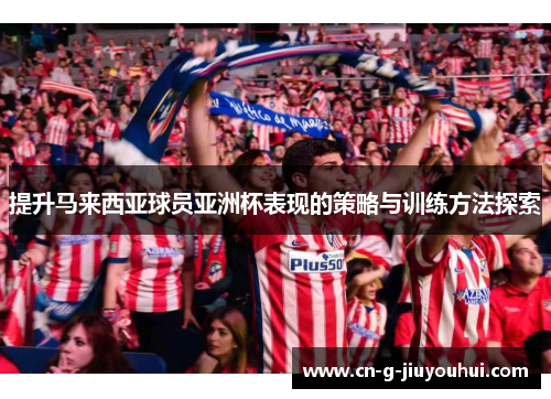 提升马来西亚球员亚洲杯表现的策略与训练方法探索