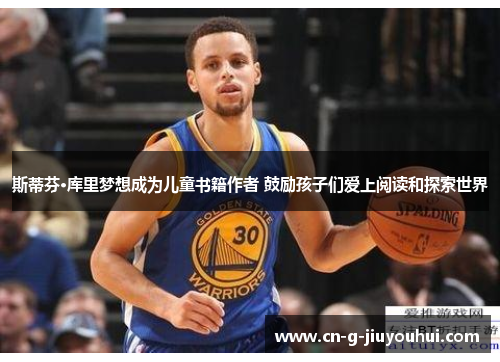 斯蒂芬·库里梦想成为儿童书籍作者 鼓励孩子们爱上阅读和探索世界 斯蒂芬·库里梦想成为儿童书籍作者 鼓励孩子们爱上阅读和探索世界