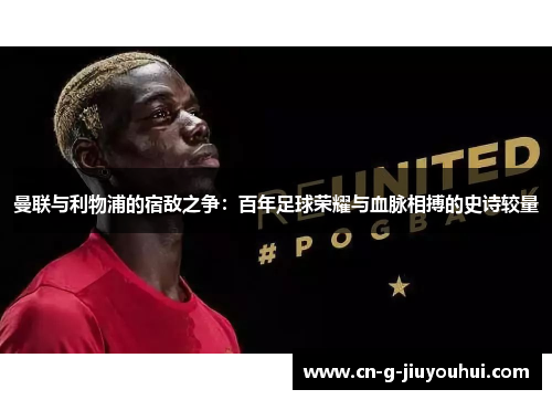 曼联与利物浦的宿敌之争:百年足球荣耀与血脉相搏的史诗较量 曼联与利物浦的宿敌之争:百年足球荣耀与血脉相搏的史诗较量