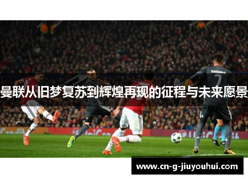 曼联从旧梦复苏到辉煌再现的征程与未来愿景 曼联从旧梦复苏到辉煌再现的征程与未来愿景