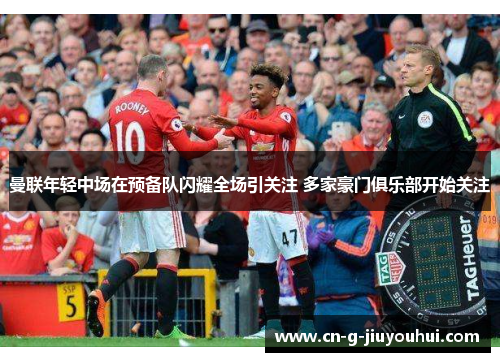 曼联年轻中场在预备队闪耀全场引关注 多家豪门俱乐部开始关注