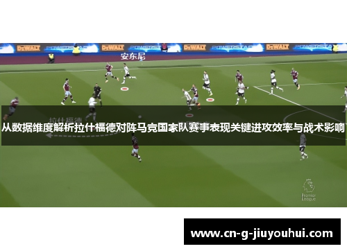 从数据维度解析拉什福德对阵马竞国家队赛事表现关键进攻效率与战术影响