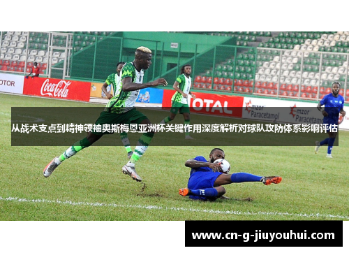 从战术支点到精神领袖奥斯梅恩亚洲杯关键作用深度解析对球队攻防体系影响评估 从战术支点到精神领袖奥斯梅恩亚洲杯关键作用深度解析对球队攻防体系影响评估