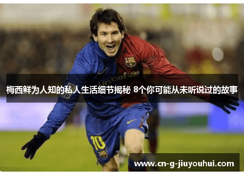 梅西鲜为人知的私人生活细节揭秘 8个你可能从未听说过的故事