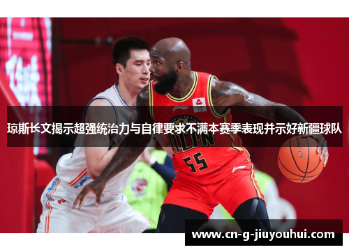 琼斯长文揭示超强统治力与自律要求不满本赛季表现并示好新疆球队 琼斯长文揭示超强统治力与自律要求不满本赛季表现并示好新疆球队