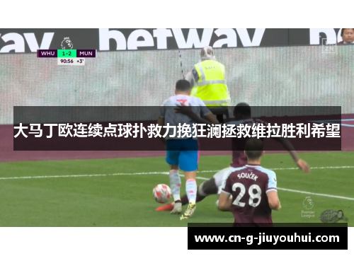 大马丁欧连续点球扑救力挽狂澜拯救维拉胜利希望